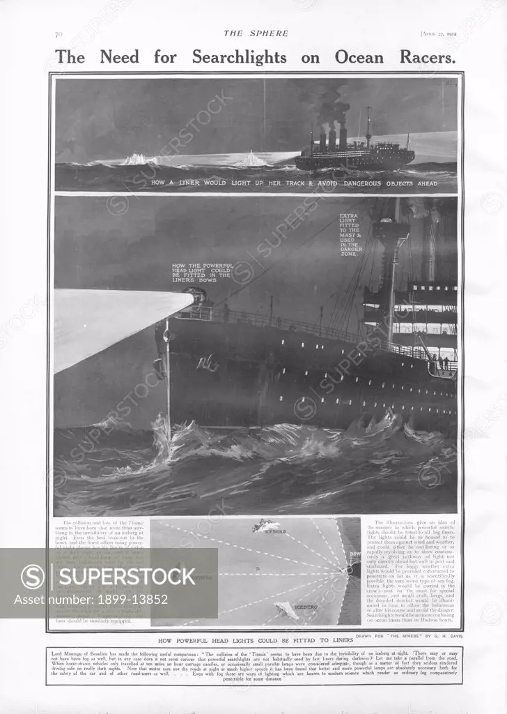 Need for Searchlights. Searchlights On Ocean Liners. Illustrations show how powerful head lights could be fitted to liners to improve night vision. The collision and loss of the Titanic seems to have been due more than anything to the invisibility of an iceberg at night. Titanic was built by Harland & Wolff in Belfast Ireland during 1910 - 1911 and later sank on April 15th, 1912 after striking an iceberg off the coast of New Foundland during her maiden voyage from Southampton, England to New Yor