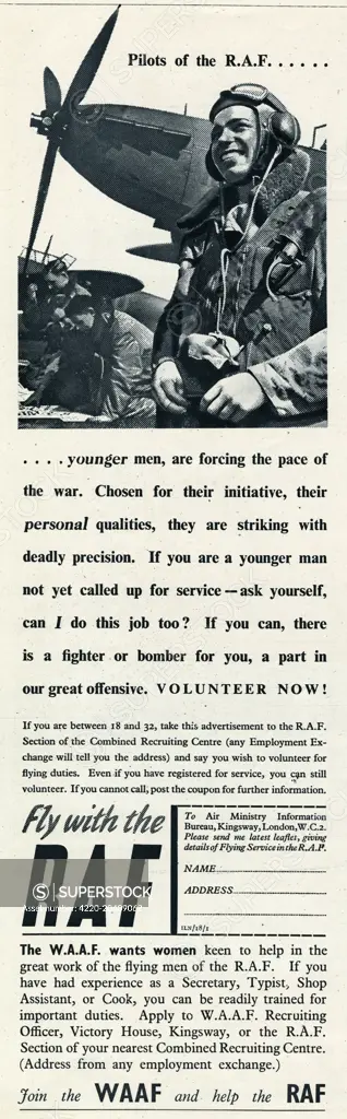 Pilots of the R.A.F. . . . . If you are a younger man not yet called upfor service - ask yourself, can I do this job too  If you can, there is a fighter or bomber for you, a part in our great offensive.  VOLUNTREER NOW!  If you are between 18 and 32, take this advertisement to the R.A.F section of the Combined Recruiting Centre.  Also looking for women keen to help in the great work of flying men of the R.A.F.  If you have had experience as a secretary, typist, shop assistant, or cook you can b